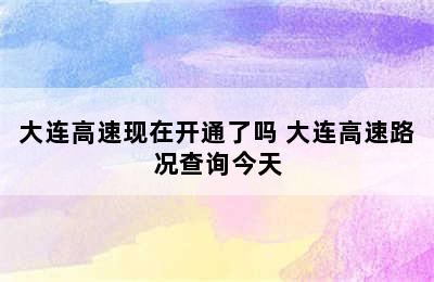 大连高速现在开通了吗 大连高速路况查询今天